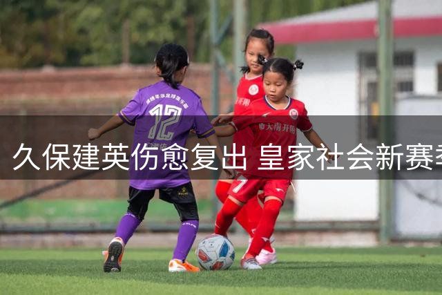 久保建英伤愈复出 皇家社会新赛季或成其职业生涯转折点