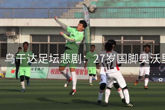 乌干达足坛悲剧：27岁国脚奥沃里街头遇袭身亡 举国震惊