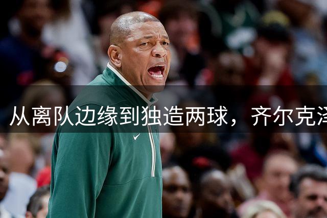 从离队边缘到独造两球，齐尔克泽用一场5比0完成救赎