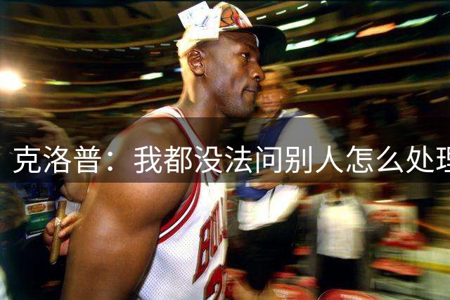克洛普：我都没法问别人怎么处理欧国联，因为以前没这种情况
