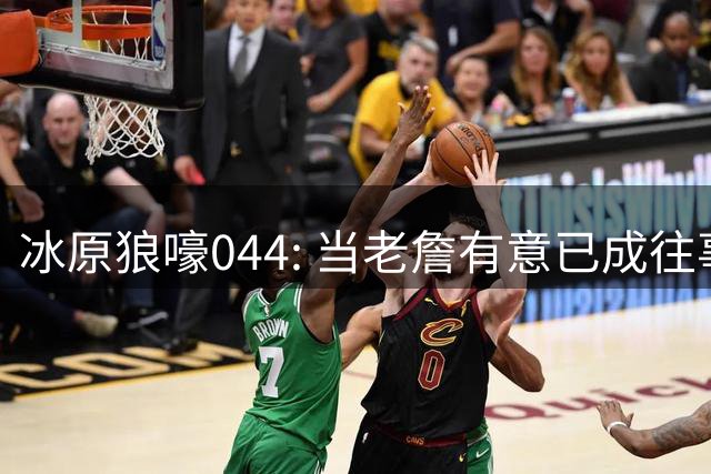 冰原狼嚎044: 当老詹有意已成往事， 须回眸夏联养蛊预备。