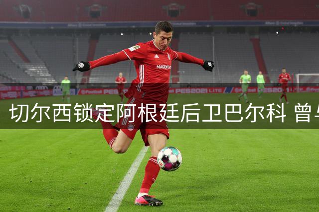 切尔西锁定阿根廷后卫巴尔科 曾与贝林厄姆球场爆发冲突