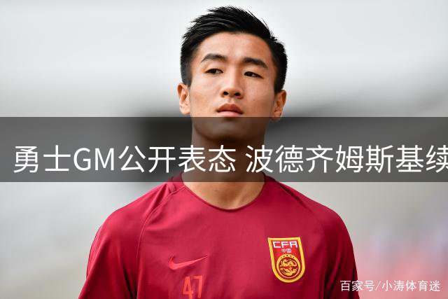 勇士GM公开表态 波德齐姆斯基续约进展引关注