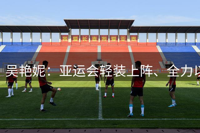 吴艳妮：亚运会轻装上阵、全力以赴