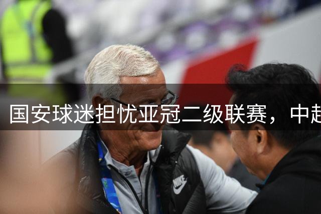 国安球迷担忧亚冠二级联赛，中超球队面临艰难抉择