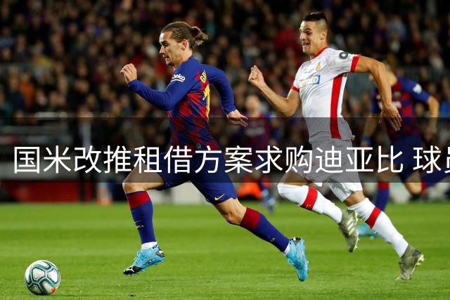 国米改推租借方案求购迪亚比 球员本人渴望永久转会