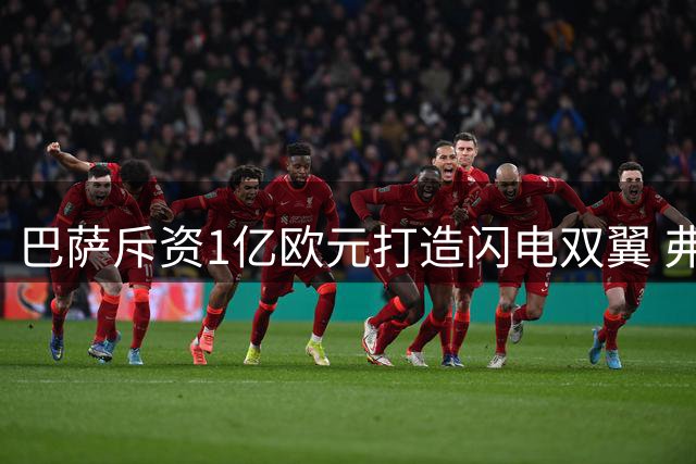 巴萨斥资1亿欧元打造闪电双翼 弗里克战术革命迎来关键拼图
