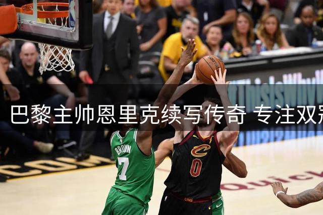 巴黎主帅恩里克续写传奇 专注双冠冲击新赛季