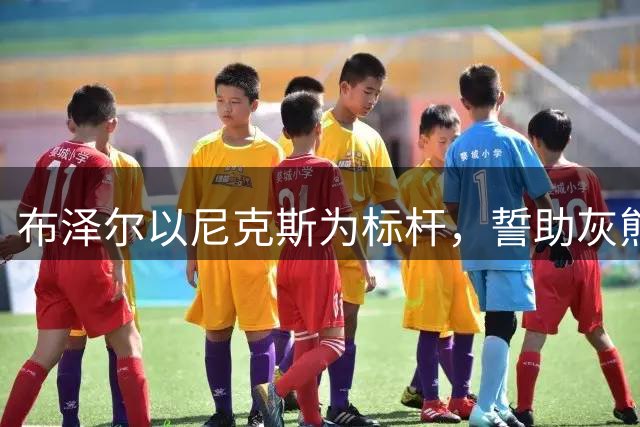 布泽尔以尼克斯为标杆，誓助灰熊迎来新纪元