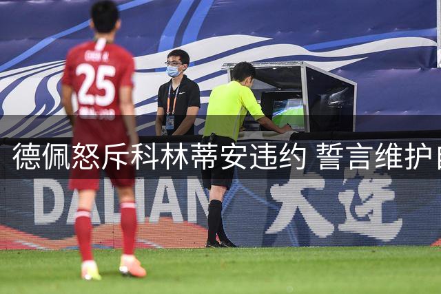 德佩怒斥科林蒂安违约 誓言维护自身权益