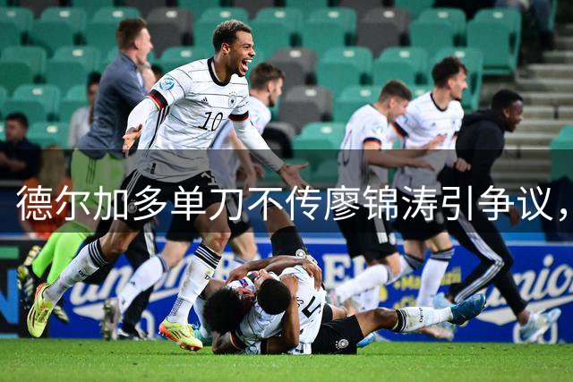德尔加多单刀不传廖锦涛引争议，两大原因解析