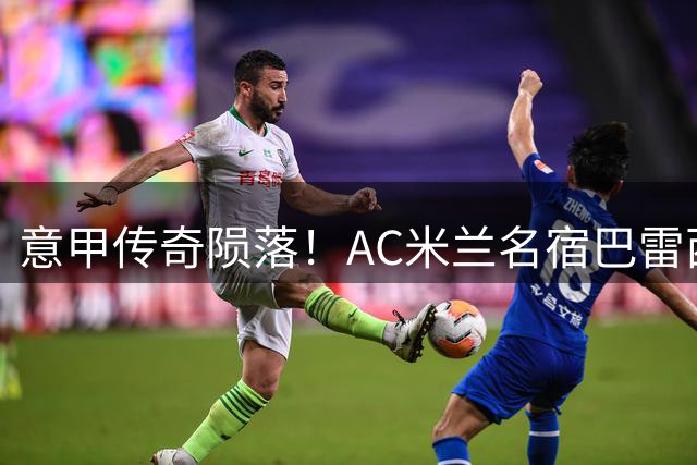 意甲传奇陨落！AC米兰名宿巴雷西因病与世长辞