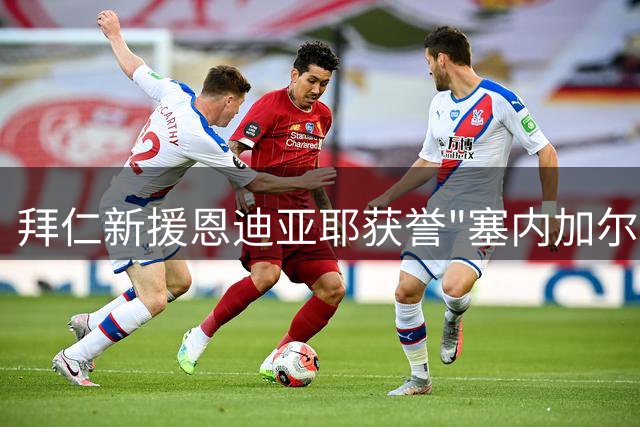 拜仁新援恩迪亚耶获誉"塞内加尔格雷茨卡