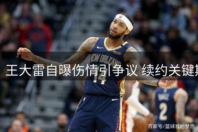 王大雷自曝伤情引争议 续约关键期球迷呼吁体面分手