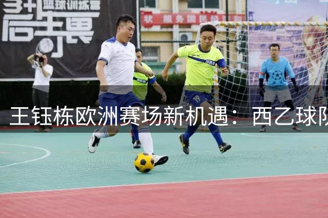 王钰栋欧洲赛场新机遇：西乙球队瞄准中国新星