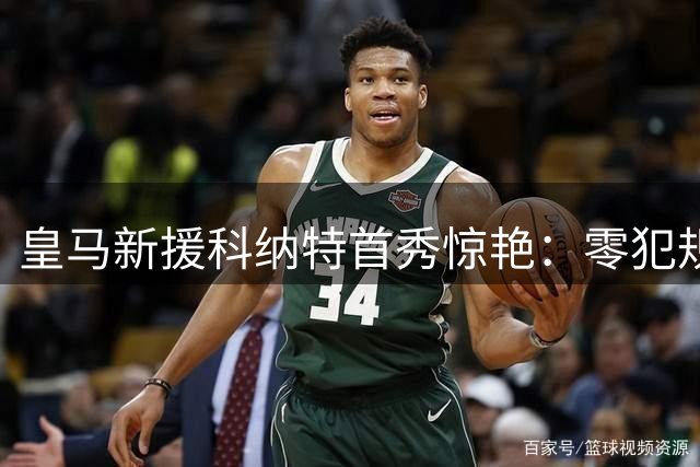 皇马新援科纳特首秀惊艳：零犯规高光数据助球队取胜