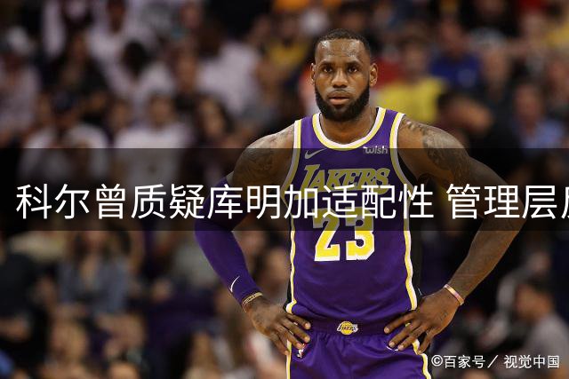 科尔曾质疑库明加适配性 管理层反手送上千万合约
