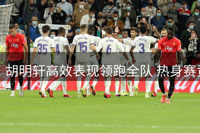 胡明轩高效表现领跑全队 热身赛贡献关键数据