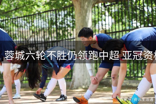 蓉城六轮不胜仍领跑中超 亚冠资格争夺战现罕见冷场