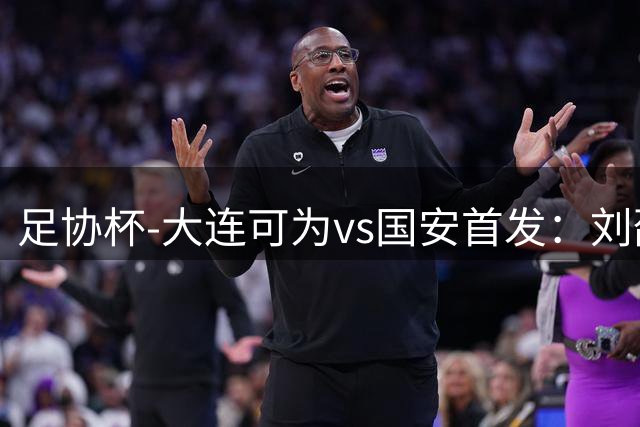 足协杯-大连可为vs国安首发：刘邵子洋首秀张玉宁先发 国安全华班