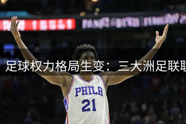 足球权力格局生变：三大洲足联联手指控国际足联"售卖世界杯"计划