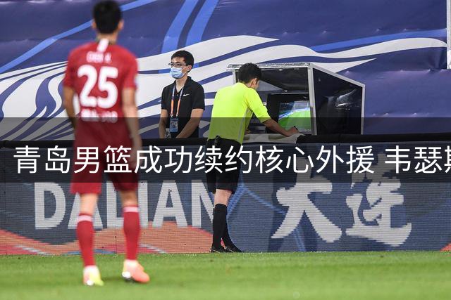 青岛男篮成功续约核心外援 韦瑟斯庞获加薪留守岛城