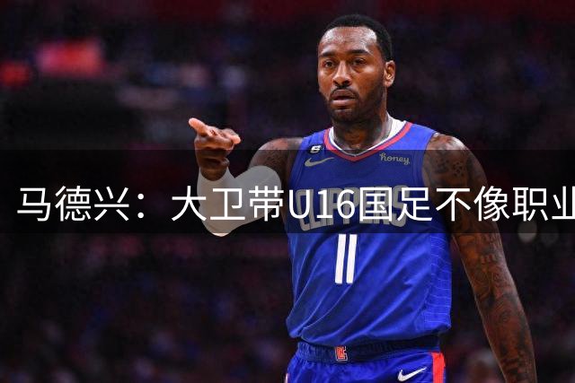 马德兴：大卫带U16国足不像职业教练，集训像队员们难得的假期