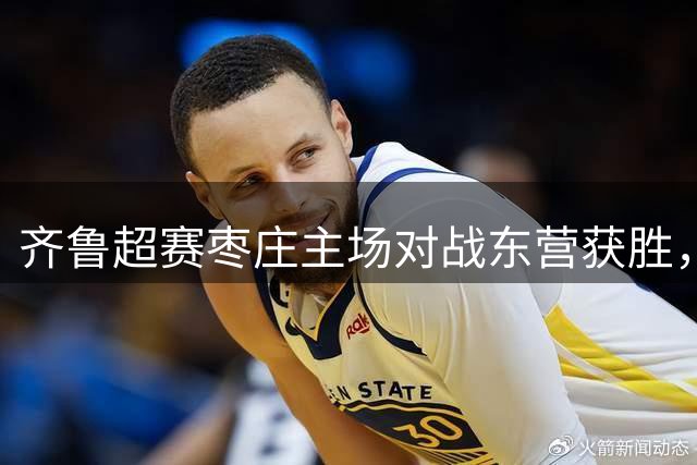 齐鲁超赛枣庄主场对战东营获胜，陈凯翔梅开二度建功