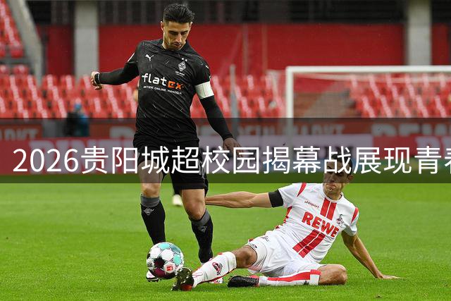 2026贵阳城超校园揭幕战展现青春风采