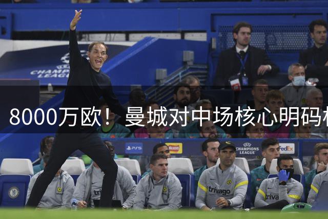 8000万欧！曼城对中场核心明码标价 知道价格高但要筹钱买恩佐
