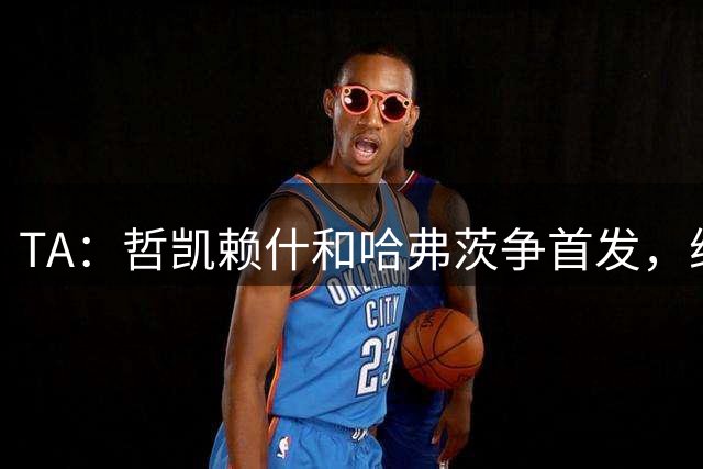 TA：哲凯赖什和哈弗茨争首发，维尼修斯可补阿森纳反击软肋