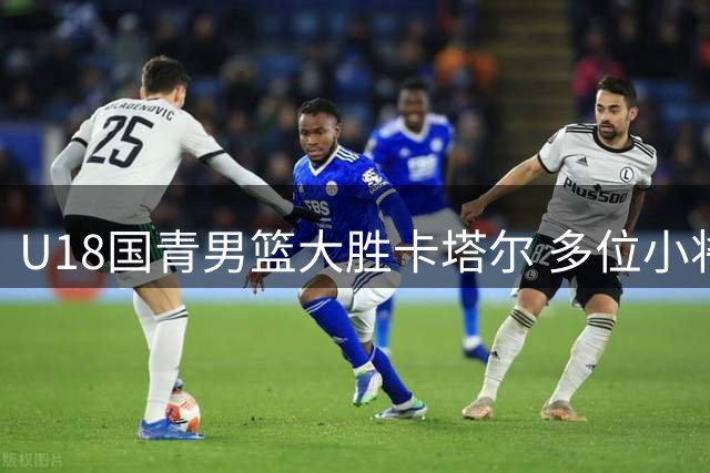 U18国青男篮大胜卡塔尔 多位小将展现优异表现