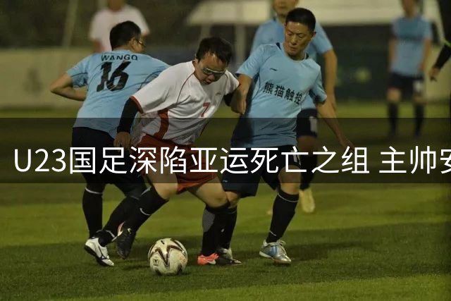 U23国足深陷亚运死亡之组 主帅安东尼奥坦言挑战巨大